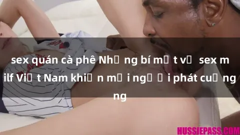sex quán cà phê Những bí mật về sex milf Việt Nam khiến mọi người phát cuồng