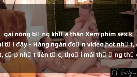 gái nóng bỏng khỏa thân Xem phim sex không che miễn phí tại đây – Hàng ngàn đoạn video hot nhất, cập nhật liên tục, thoải mái thưởng thức mà không tốn kém.