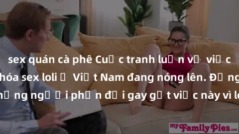 sex quán cà phê Cuộc tranh luận về việc có nên hợp pháp hóa sex loli ở Việt Nam đang nóng lên. Đồng thời, cũng có những người phản đối gay gắt việc này vì lo ngại về tác động tiêu cực lên trẻ em và xã