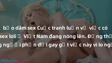 bạo dâm sex Cuộc tranh luận về việc có nên hợp pháp hóa sex loli ở Việt Nam đang nóng lên. Đồng thời, cũng có những người phản đối gay gắt việc này vì lo ngại về tác động tiêu cực lên trẻ em và xã hội
