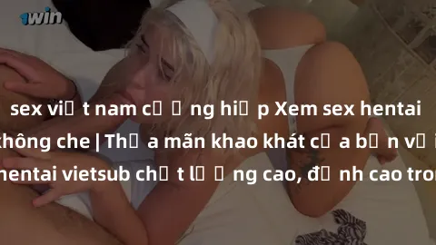 sex việt nam cưỡng hiếp Xem sex hentai vietsub cực hot, không che | Thỏa mãn khao khát của bạn với series hentai vietsub chất lượng cao, đỉnh cao trong thể loại anime không che.