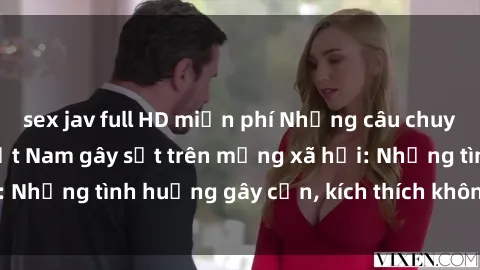 sex jav full HD miễn phí Những câu chuyện sex sinh viên Việt Nam gây sốt trên mạng xã hội: Những tình huống gây cấn, kích thích không thể bỏ qua