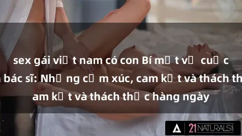 sex gái việt nam có con Bí mật về cuộc sống sex của bác sĩ: Những cảm xúc, cam kết và thách thức hàng ngày