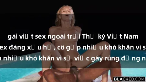 gái việt sex ngoài trời Thư ký Việt Nam bị phát tán clip sex đáng xấu hổ, cô gặp nhiều khó khăn vì sự việc gây rúng động này.