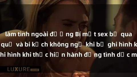 làm tình ngoài đường Bí mật sex bị quay lén: Những hậu quả và bi kịch không ngờ khi bị ghi hình khi thực hiện hành động tình dục mà không biết.