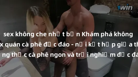 sex không che nhật bản Khám phá không khí độc đáo tại sex quán cà phê độc đáo - nơi kết hợp giữa thưởng thức cà phê ngon và trải nghiệm độc đáo của không gian sex shop.