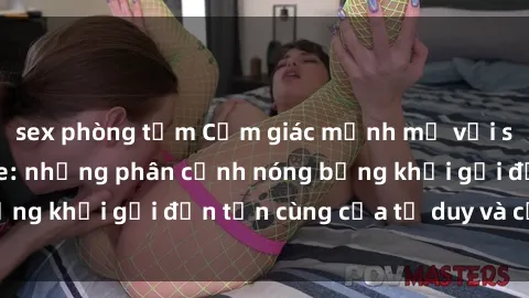 sex phòng tắm Cảm giác mạnh mẽ với sex BDSM không che: những phân cảnh nóng bỏng khơi gợi đến tận cùng của tư duy và cơ thể.