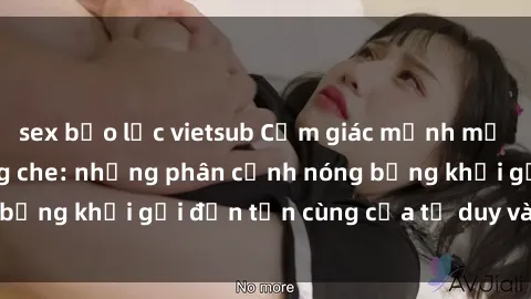 sex bạo lực vietsub Cảm giác mạnh mẽ với sex BDSM không che: những phân cảnh nóng bỏng khơi gợi đến tận cùng của tư duy và cơ thể.