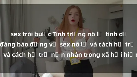 sex trói buộc Tình trạng nô lệ tình dục: Những thực tế đáng báo động về sex nô lệ và cách hỗ trợ nạn nhân trong xã hội hiện nay