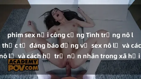 phim sex nơi công cộng Tình trạng nô lệ tình dục: Những thực tế đáng báo động về sex nô lệ và cách hỗ trợ nạn nhân trong xã hội hiện nay