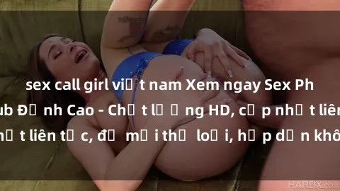 sex call girl việt nam Xem ngay Sex Phim Hàn Quốc Vietsub Đỉnh Cao - Chất lượng HD, cập nhật liên tục, đủ mọi thể loại, hấp dẫn không thể bỏ qua!