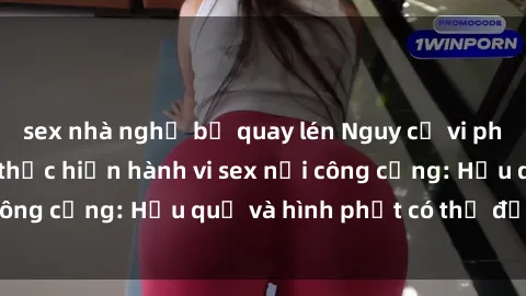 sex nhà nghỉ bị quay lén Nguy cơ vi phạm pháp luật khi thực hiện hành vi sex nơi công cộng: Hậu quả và hình phạt có thể đối mặt