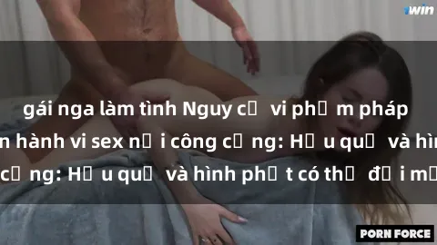 gái nga làm tình Nguy cơ vi phạm pháp luật khi thực hiện hành vi sex nơi công cộng: Hậu quả và hình phạt có thể đối mặt