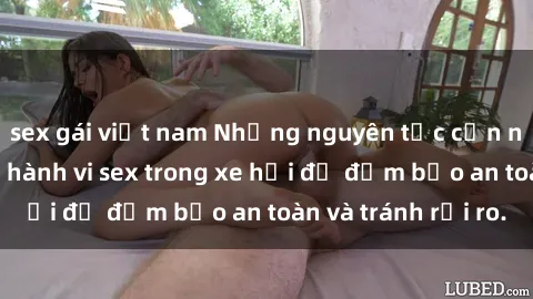 sex gái việt nam Những nguyên tắc cần nhớ khi thực hiện hành vi sex trong xe hơi để đảm bảo an toàn và tránh rủi ro.