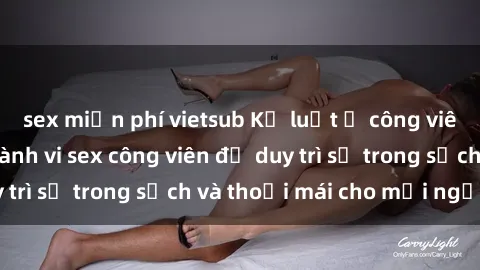 sex miễn phí vietsub Kỷ luật ở công viên: Chấn chỉnh hành vi sex công viên để duy trì sự trong sạch và thoải mái cho mọi người.