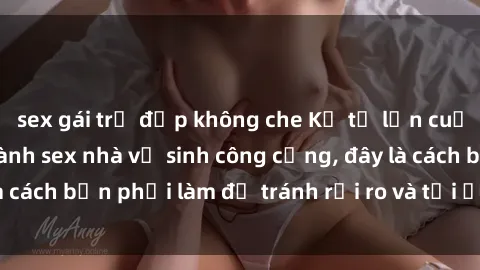 sex gái trẻ đẹp không che Kể từ lần cuối cùng bạn thực hành sex nhà vệ sinh công cộng, đây là cách bạn phải làm để tránh rủi ro và tối ưu trải nghiệm.