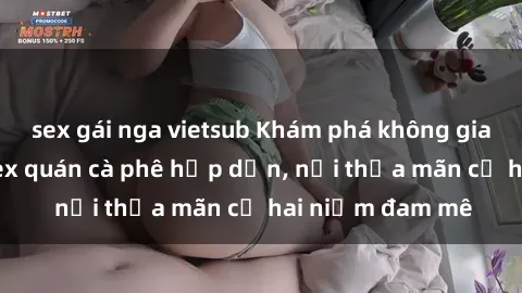 sex gái nga vietsub Khám phá không gian độc đáo tại sex quán cà phê hấp dẫn, nơi thỏa mãn cả hai niềm đam mê