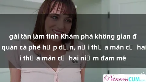 gái tân làm tình Khám phá không gian độc đáo tại sex quán cà phê hấp dẫn, nơi thỏa mãn cả hai niềm đam mê