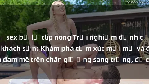 sex bị lộ clip nóng Trải nghiệm đỉnh cao tình yêu tại sex khách sạn: Khám phá cảm xúc mới mẻ và đam mê trên chăn giường sang trọng, độc đáo, không giới hạn.