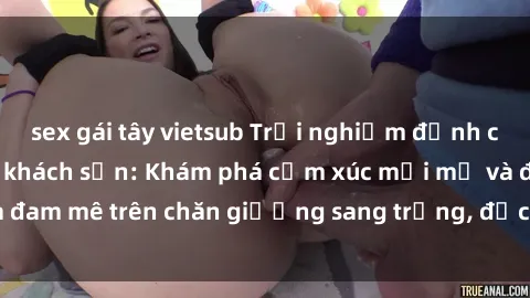sex gái tây vietsub Trải nghiệm đỉnh cao tình yêu tại sex khách sạn: Khám phá cảm xúc mới mẻ và đam mê trên chăn giường sang trọng, độc đáo, không giới hạn.