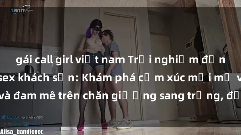 gái call girl việt nam Trải nghiệm đỉnh cao tình yêu tại sex khách sạn: Khám phá cảm xúc mới mẻ và đam mê trên chăn giường sang trọng, độc đáo, không giới hạn.
