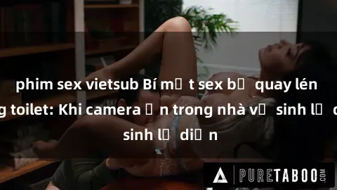phim sex vietsub Bí mật sex bị quay lén trong toilet: Khi camera ẩn trong nhà vệ sinh lộ diện