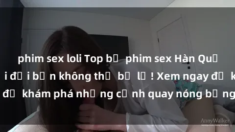 phim sex loli Top bộ phim sex Hàn Quốc hot nhất mọi thời đại bạn không thể bỏ lỡ! Xem ngay để khám phá những cảnh quay nóng bỏng, đầy nghẹt thở!