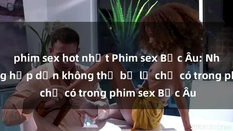 phim sex hot nhất Phim sex Bắc Âu: Những cảnh nóng hấp dẫn không thể bỏ lỡ chỉ có trong phim sex Bắc Âu