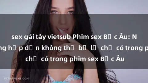 sex gái tây vietsub Phim sex Bắc Âu: Những cảnh nóng hấp dẫn không thể bỏ lỡ chỉ có trong phim sex Bắc Âu