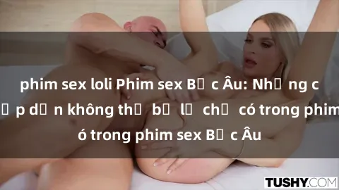 phim sex loli Phim sex Bắc Âu: Những cảnh nóng hấp dẫn không thể bỏ lỡ chỉ có trong phim sex Bắc Âu