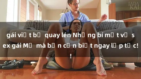 gái việt bị quay lén Những bí mật về sex gái Mỹ mà bạn cần biết ngay lập tức!