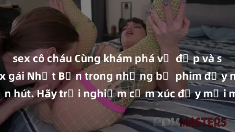 sex cô cháu Cùng khám phá vẻ đẹp và sức gợi cảm của sex gái Nhật Bản trong những bộ phim đầy nghệ thuật và cuốn hút. Hãy trải nghiệm cảm xúc đầy mới mẻ và sống động từ những cảnh quay tinh tế và quyến