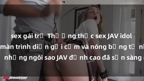 sex gái trẻ Thưởng thức sex JAV idol miễn phí: Những màn trình diễn gợi cảm và nóng bỏng từ những ngôi sao JAV đỉnh cao đã sẵn sàng để bạn khám phá.