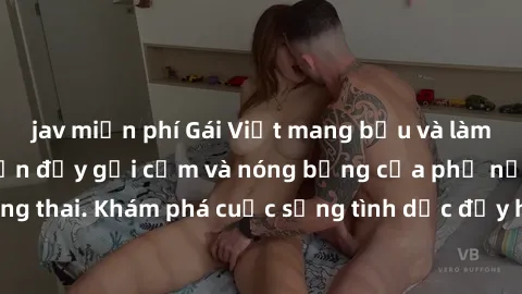 jav miễn phí Gái Việt mang bầu và làm tình: Màn trình diễn đầy gợi cảm và nóng bỏng của phụ nữ mang thai. Khám phá cuộc sống tình dục đầy hấp dẫn và mới lạ của họ!