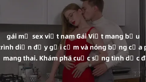 gái mỹ sex việt nam Gái Việt mang bầu và làm tình: Màn trình diễn đầy gợi cảm và nóng bỏng của phụ nữ mang thai. Khám phá cuộc sống tình dục đầy hấp dẫn và mới lạ của họ!