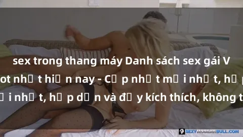 sex trong thang máy Danh sách sex gái Việt Nam sinh viên hot nhất hiện nay - Cập nhật mới nhất, hấp dẫn và đầy kích thích, không thể bỏ qua!