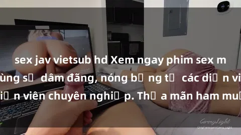 sex jav vietsub hd Xem ngay phim sex miễn phí tại đây - cùng sự dâm đãng, nóng bỏng từ các diễn viên chuyên nghiệp. Thỏa mãn ham muốn ngay hôm nay!
