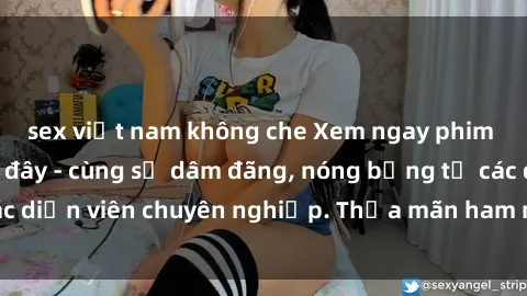 sex việt nam không che Xem ngay phim sex miễn phí tại đây - cùng sự dâm đãng, nóng bỏng từ các diễn viên chuyên nghiệp. Thỏa mãn ham muốn ngay hôm nay!