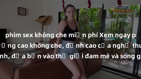 phim sex không che miễn phí Xem ngay phim sex HD chất lượng cao không che, đỉnh cao của nghệ thuật làm tình, đưa bạn vào thế giới đam mê và sóng gió của tình yêu không giới hạn.