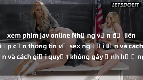 xem phim jav online Những vấn đề liên quan đến việc tiếp cận thông tin về sex người lớn và cách giải quyết không gây ảnh hưởng đến trẻ em