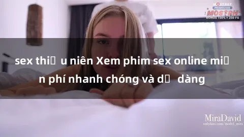 sex thiếu niên Xem phim sex online miễn phí nhanh chóng và dễ dàng