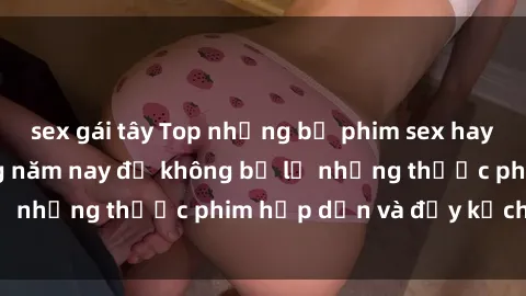 sex gái tây Top những bộ phim sex hay nhất nên xem trong năm nay để không bỏ lỡ những thước phim hấp dẫn và đầy kịch tính.