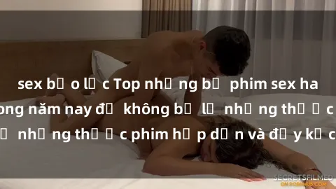 sex bạo lực Top những bộ phim sex hay nhất nên xem trong năm nay để không bỏ lỡ những thước phim hấp dẫn và đầy kịch tính.