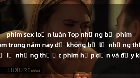 phim sex loạn luân Top những bộ phim sex hay nhất nên xem trong năm nay để không bỏ lỡ những thước phim hấp dẫn và đầy kịch tính.