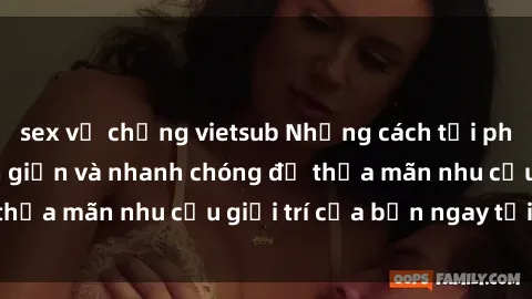 sex vợ chồng vietsub Những cách tải phim sex về máy đơn giản và nhanh chóng để thỏa mãn nhu cầu giải trí của bạn ngay tại nhà