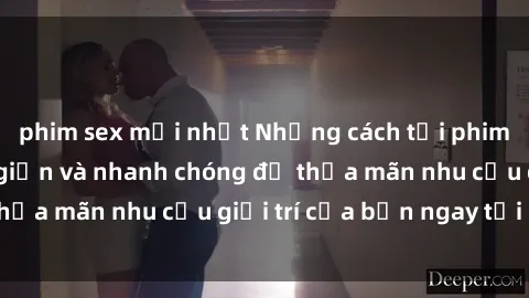 phim sex mới nhất Những cách tải phim sex về máy đơn giản và nhanh chóng để thỏa mãn nhu cầu giải trí của bạn ngay tại nhà