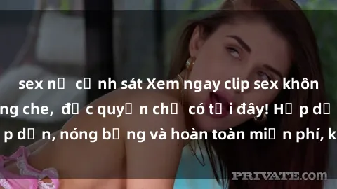 sex nữ cảnh sát Xem ngay clip sex không che cực hot, không che,  độc quyền chỉ có tại đây! Hấp dẫn, nóng bỏng và hoàn toàn miễn phí, không thể bỏ qua!