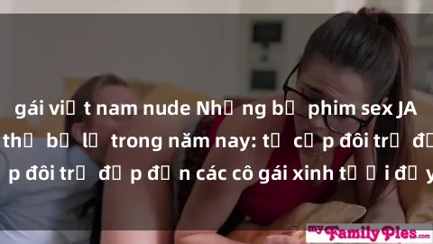 gái việt nam nude Những bộ phim sex JAV hot nhất không thể bỏ lỡ trong năm nay: từ cặp đôi trẻ đẹp đến các cô gái xinh tươi đầy sức hút.