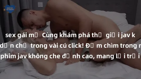 sex gái mỹ Cùng khám phá thế giới jav không che siêu hấp dẫn chỉ trong vài cú click! Đắm chìm trong những bộ phim jav không che đỉnh cao, mang lại trải nghiệm thú vị và đầy kích thích.