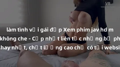 làm tình với gái đẹp Xem phim jav hd miễn phí đỉnh cao không che - Cập nhật liên tục những bộ phim sex hay nhất, chất lượng cao chỉ có tại website chuyên nghiệp hàng đầu.